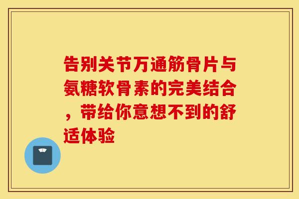 告别关节万通筋骨片与氨糖软骨素的完美结合,带给你意想不到的舒适体验 告别关节万通筋骨片与氨糖软骨素的完美结合,带给你意想不到的舒适体验