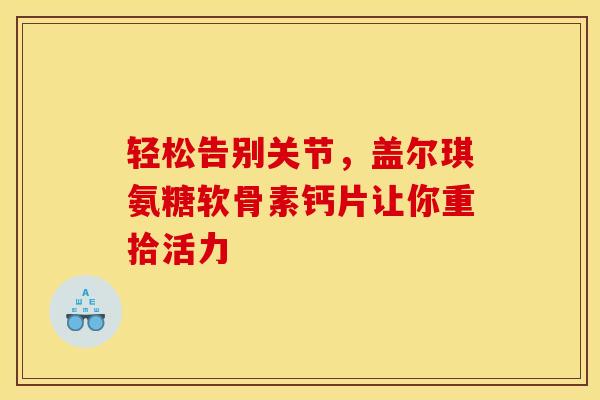 轻松告别关节，盖尔琪氨糖软骨素钙片让你重拾活力