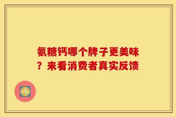 氨糖钙哪个牌子更美味？来看消费者真实反馈