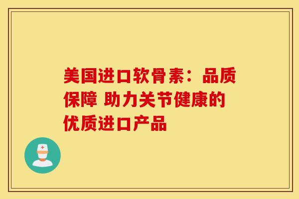 美国进口软骨素：品质保障 助力关节健康的优质进口产品