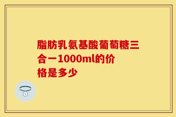 脂肪乳氨基酸葡萄糖三合一1000ml的价格是多少 脂肪乳氨基酸葡萄糖三合一1000ml的价格是多少