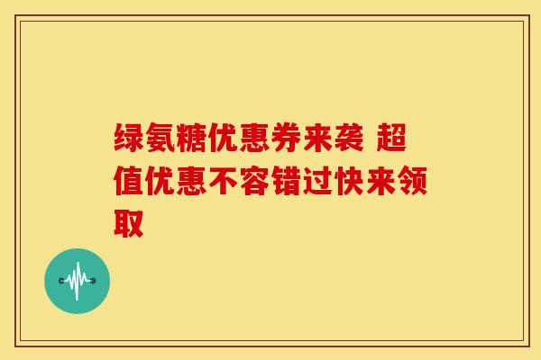 绿氨糖优惠券来袭 超值优惠不容错过快来领取