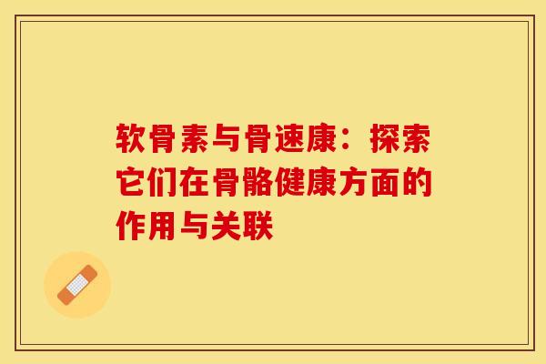 软骨素与骨速康：探索它们在骨骼健康方面的作用与关联