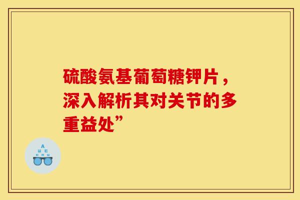 硫酸氨基葡萄糖钾片,深入解析其对关节的多重益处” 硫酸氨基葡萄糖钾片,深入解析其对关节的多重益处”