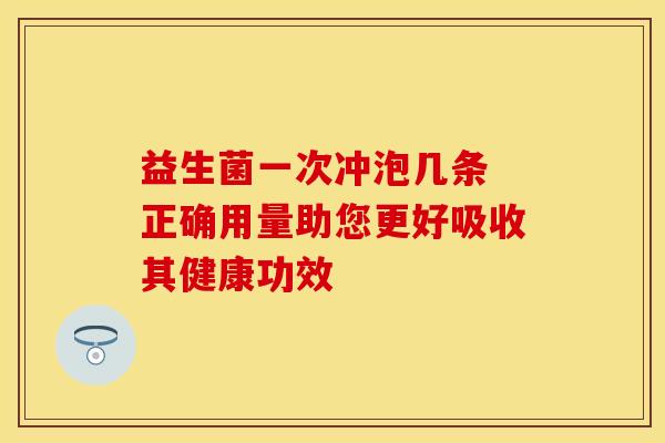 益生菌一次冲泡几条 正确用量助您更好吸收其健康功效