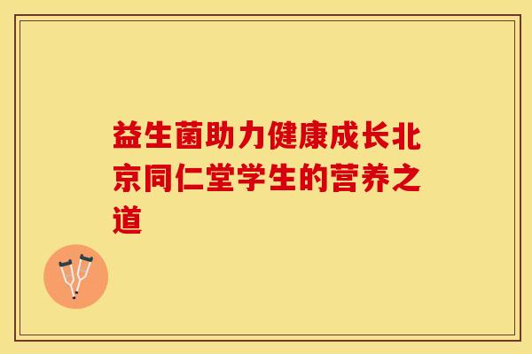 益生菌助力健康成长北京同仁堂学生的营养之道