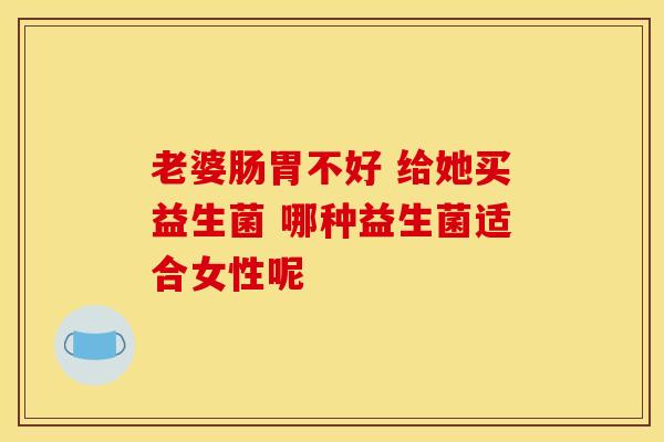 老婆肠胃不好 给她买益生菌 哪种益生菌适合女性呢 老婆肠胃不好 给她买益生菌 哪种益生菌适合女性呢