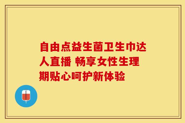 自由点益生菌卫生巾达人直播 畅享女性生理期贴心呵护新体验