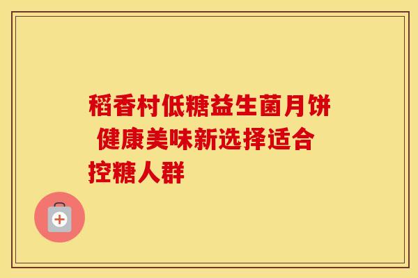 稻香村低糖益生菌月饼 健康美味新选择适合控糖人群 稻香村低糖益生菌月饼 健康美味新选择适合控糖人群