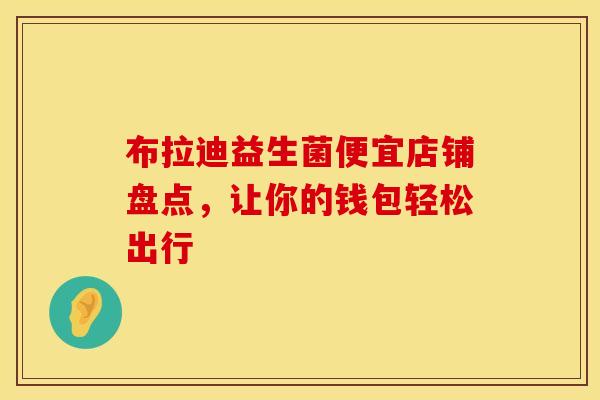 布拉迪益生菌便宜店铺盘点,让你的钱包轻松出行 布拉迪益生菌便宜店铺盘点,让你的钱包轻松出行