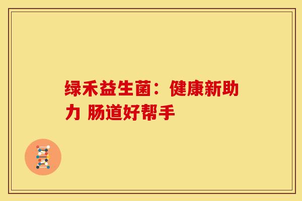 绿禾益生菌：健康新助力 肠道好帮手
