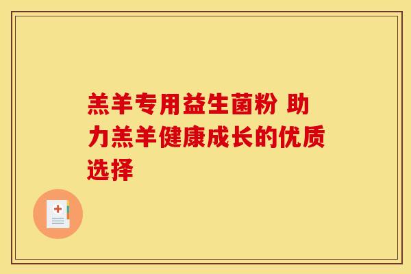 羔羊专用益生菌粉 助力羔羊健康成长的优质选择