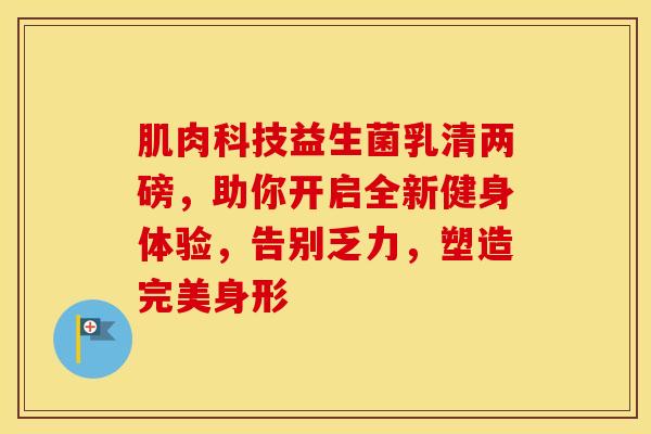 肌肉科技益生菌乳清两磅，助你开启全新健身体验，告别乏力，塑造完美身形