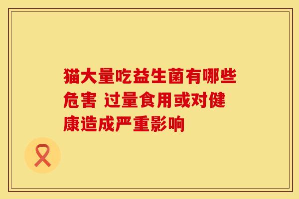 猫大量吃益生菌有哪些危害 过量食用或对健康造成严重影响