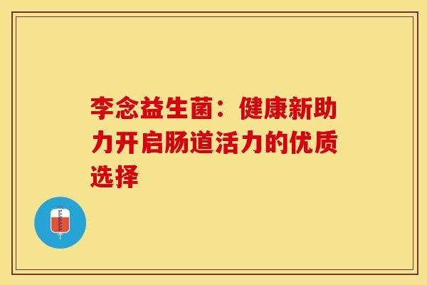 李念益生菌：健康新助力开启肠道活力的优质选择