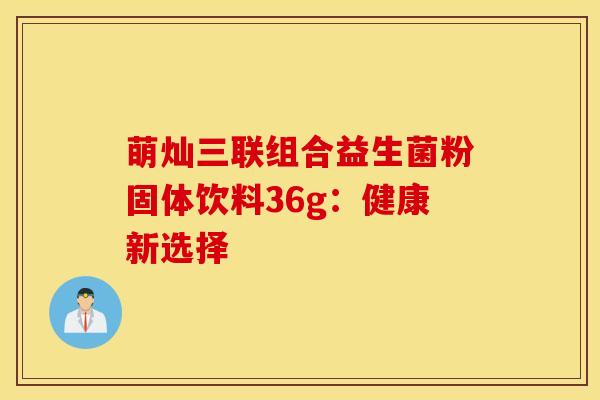 萌灿三联组合益生菌粉固体饮料36g：健康新选择