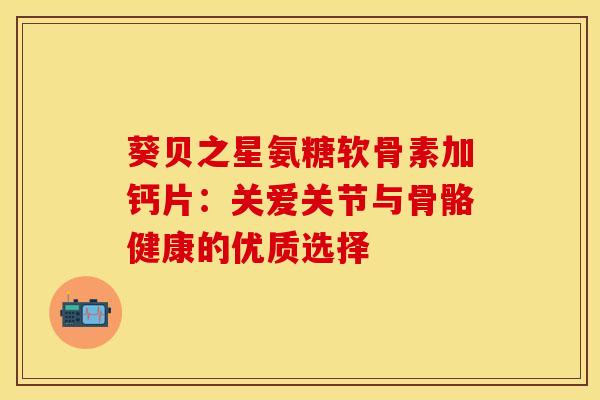 葵贝之星氨糖软骨素加钙片：关爱关节与骨骼健康的优质选择