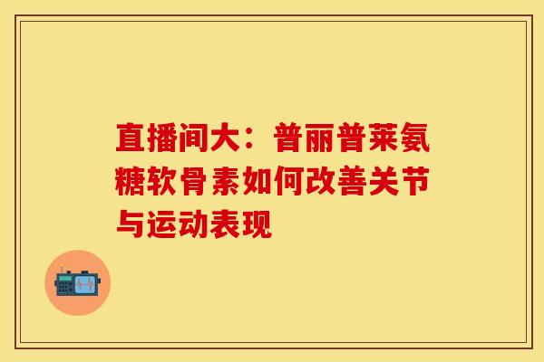 直播间大：普丽普莱氨糖软骨素如何改善关节与运动表现
