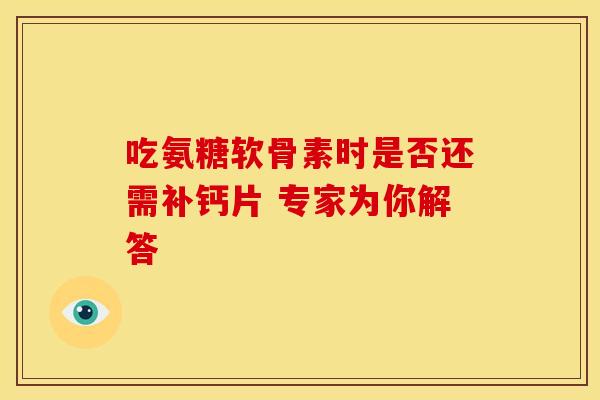 吃氨糖软骨素时是否还需补钙片 专家为你解答