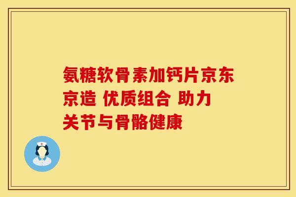 氨糖软骨素加钙片京东京造 优质组合 助力关节与骨骼健康