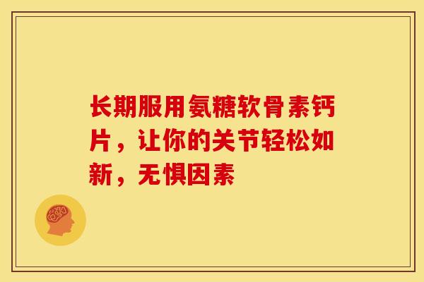 长期服用氨糖软骨素钙片，让你的关节轻松如新，无惧因素