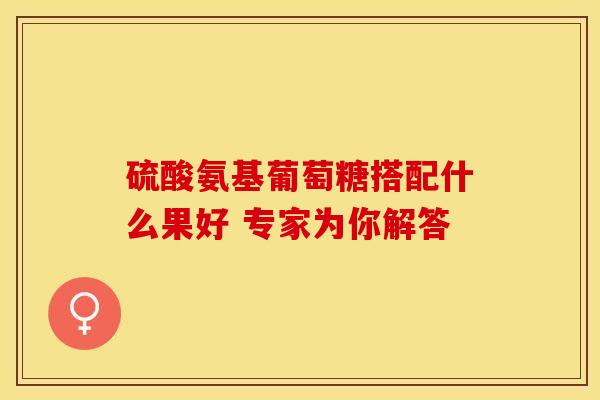 硫酸氨基葡萄糖搭配什么果好 专家为你解答