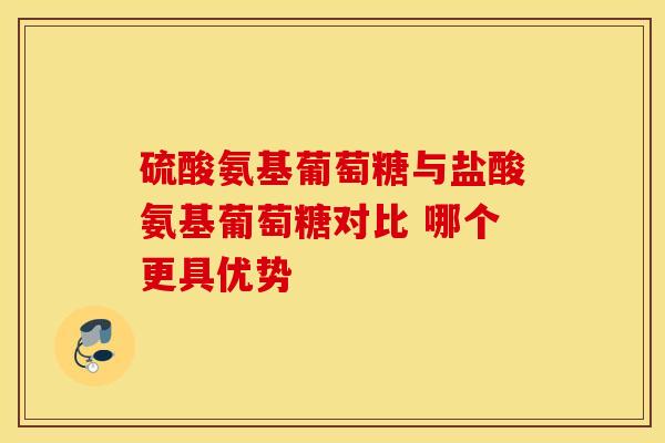 硫酸氨基葡萄糖与盐酸氨基葡萄糖对比 哪个更具优势