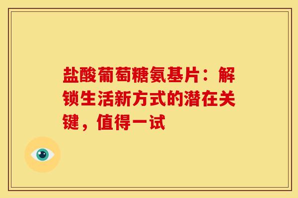 盐酸葡萄糖氨基片：解锁生活新方式的潜在关键，值得一试