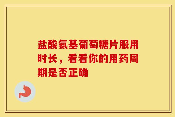 盐酸氨基葡萄糖片服用时长，看看你的用药周期是否正确