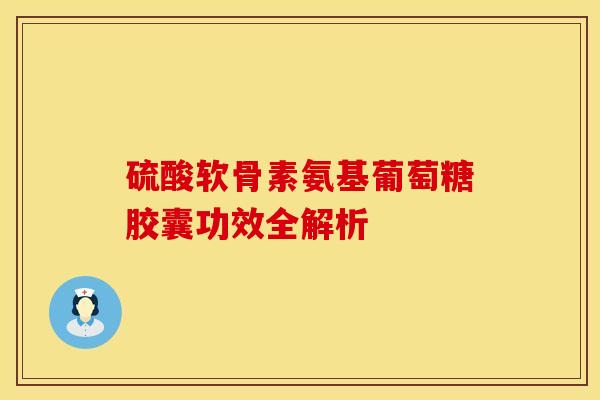 硫酸软骨素氨基葡萄糖胶囊功效全解析