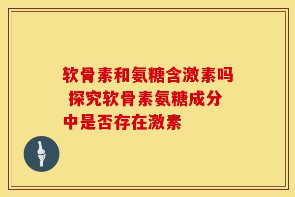 软骨素和氨糖含激素吗 探究软骨素氨糖成分中是否存在激素