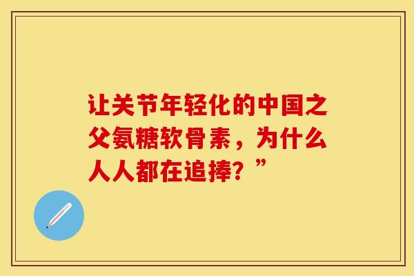 让关节年轻化的中国之父氨糖软骨素，为什么人人都在追捧？”