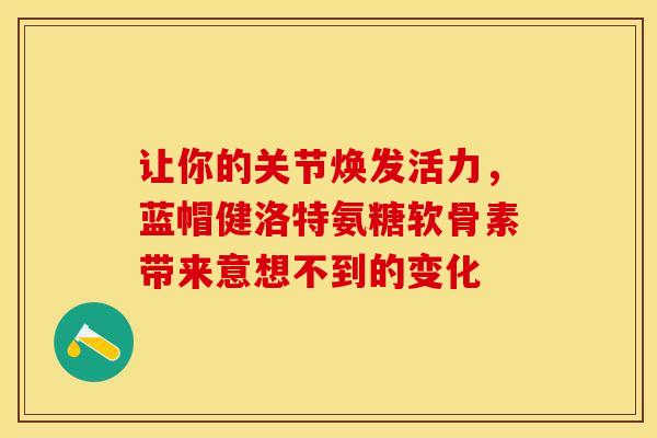 让你的关节焕发活力，蓝帽健洛特氨糖软骨素带来意想不到的变化