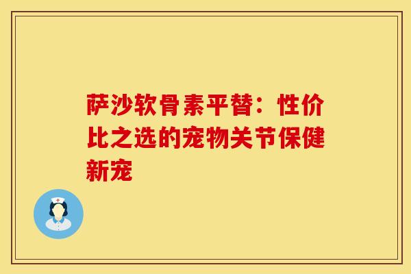 萨沙软骨素平替：性价比之选的宠物关节保健新宠
