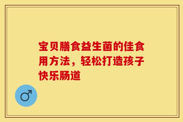 宝贝膳食益生菌的佳食用方法,轻松打造孩子快乐肠道 宝贝膳食益生菌的佳食用方法,轻松打造孩子快乐肠道