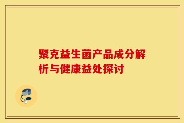聚克益生菌产品成分解析与健康益处探讨