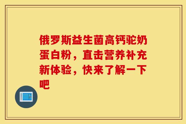 俄罗斯益生菌高钙驼奶蛋白粉，直击营养补充新体验，快来了解一下吧