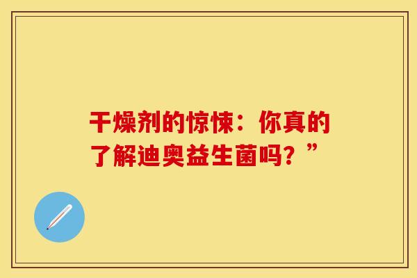 干燥剂的惊悚:你真的了解迪奥益生菌吗?” 干燥剂的惊悚:你真的了解迪奥益生菌吗?”