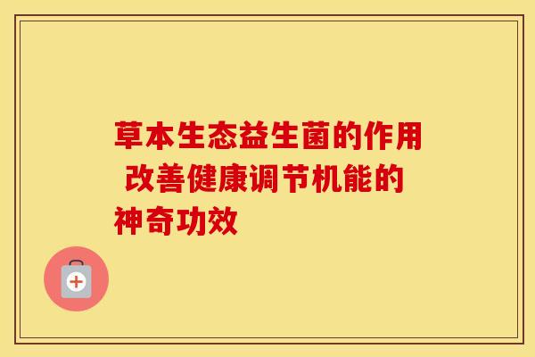 草本生态益生菌的作用 改善健康调节机能的神奇功效
