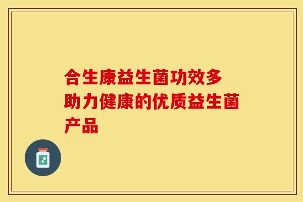 合生康益生菌功效多 助力健康的优质益生菌产品