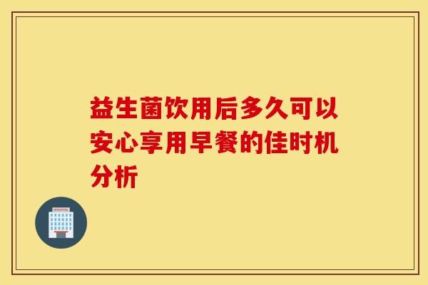 益生菌饮用后多久可以安心享用早餐的佳时机分析