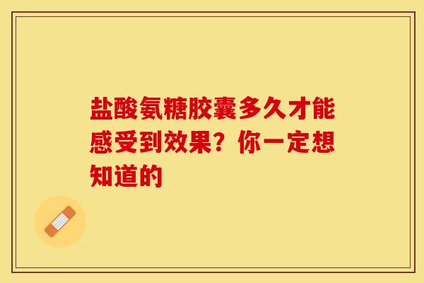 盐酸氨糖胶囊多久才能感受到效果？你一定想知道的