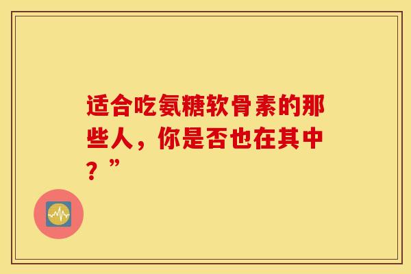 适合吃氨糖软骨素的那些人，你是否也在其中？”