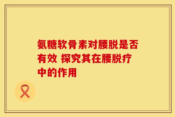 氨糖软骨素对腰脱是否有效 探究其在腰脱疗中的作用