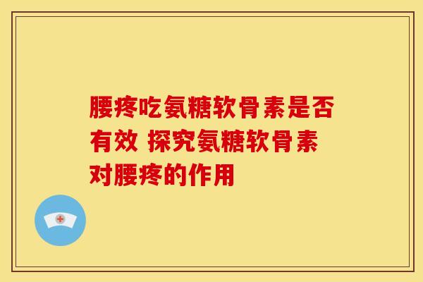 腰疼吃氨糖软骨素是否有效 探究氨糖软骨素对腰疼的作用