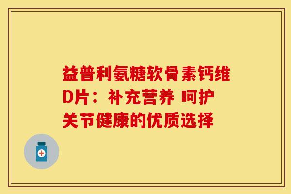 益普利氨糖软骨素钙维D片：补充营养 呵护关节健康的优质选择