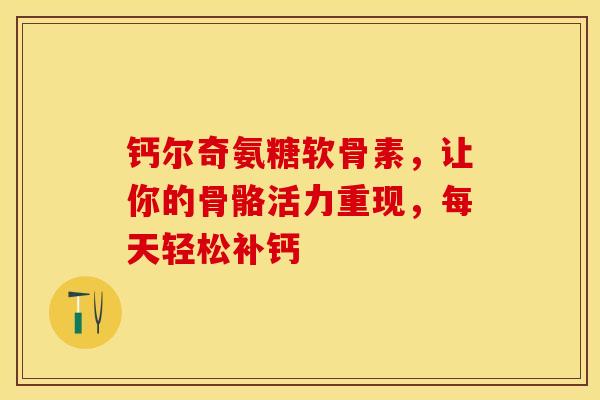钙尔奇氨糖软骨素，让你的骨骼活力重现，每天轻松补钙