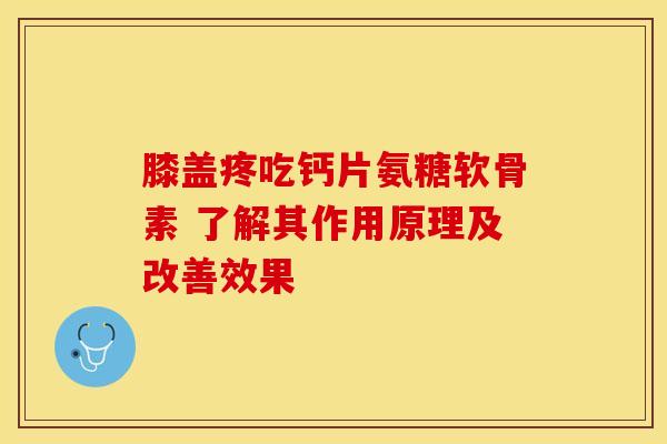 膝盖疼吃钙片氨糖软骨素 了解其作用原理及改善效果