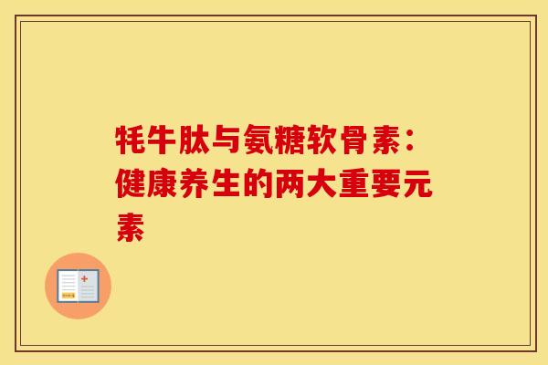 牦牛肽与氨糖软骨素：健康养生的两大重要元素