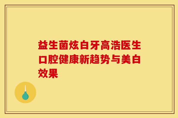 益生菌炫白牙高浩医生口腔健康新趋势与美白效果 益生菌炫白牙高浩医生口腔健康新趋势与美白效果